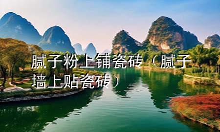 膩子粉上鋪瓷磚（膩子墻上貼瓷磚）