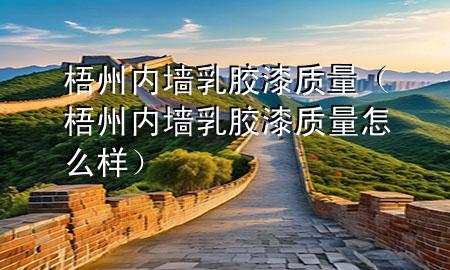 梧州內(nèi)墻乳膠漆質(zhì)量（梧州內(nèi)墻乳膠漆質(zhì)量怎么樣）