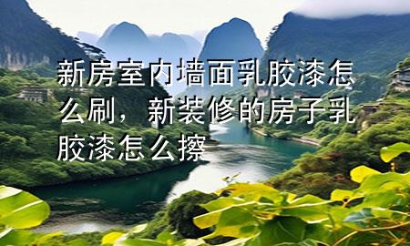 新房室內(nèi)墻面乳膠漆怎么刷，新裝修的房子乳膠漆怎么擦