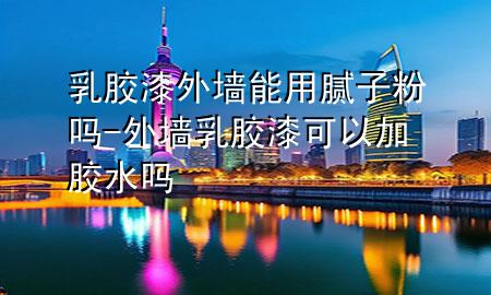 乳膠漆外墻能用膩?zhàn)臃蹎?外墻乳膠漆可以加膠水嗎