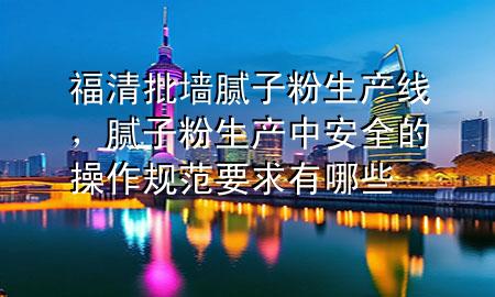 福清批墻膩?zhàn)臃凵a(chǎn)線，膩?zhàn)臃凵a(chǎn)中安全的操作規(guī)范要求有哪些