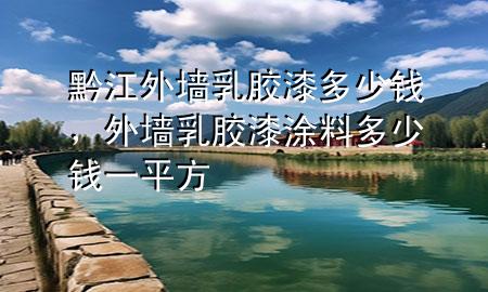 黔江外墻乳膠漆多少錢，外墻乳膠漆涂料多少錢一平方