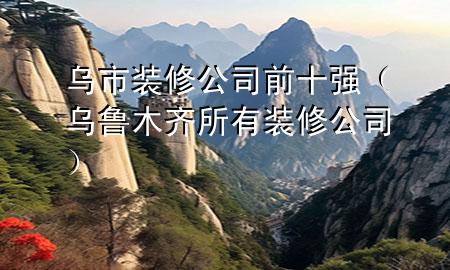 烏市裝修公司前十強(qiáng)（烏魯木齊所有裝修公司）