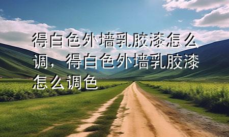 得白色外墻乳膠漆怎么調(diào)，得白色外墻乳膠漆怎么調(diào)色