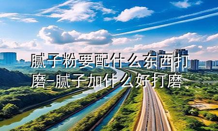 膩子粉要配什么東西打磨-膩子加什么好打磨