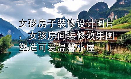 女孩房子裝修設(shè)計(jì)圖片，女孩房間裝修效果圖 塑造可愛(ài)溫馨小屋