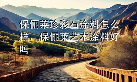 保儷萊珍彩石涂料怎么樣，保儷萊藝術(shù)涂料好嗎