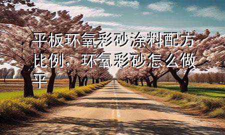 平板環(huán)氧彩砂涂料配方比例，環(huán)氧彩砂怎么做平