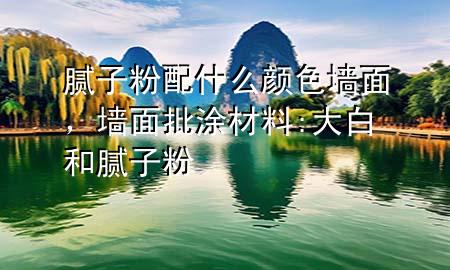 膩子粉配什么顏色墻面，墻面批涂材料:大白和膩子粉