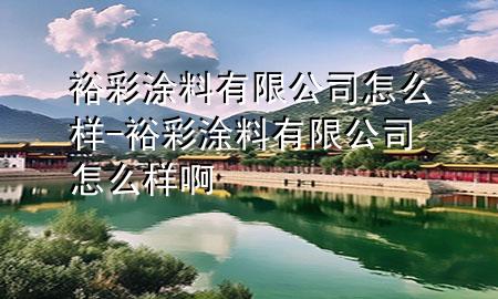 裕彩涂料有限公司怎么樣-裕彩涂料有限公司怎么樣啊