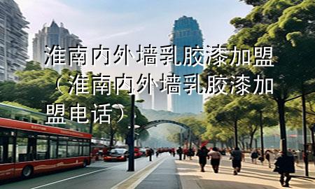 淮南內(nèi)外墻乳膠漆加盟（淮南內(nèi)外墻乳膠漆加盟電話）