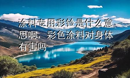 涂料專用彩鈴是什么意思啊，彩色涂料對身體有害嗎