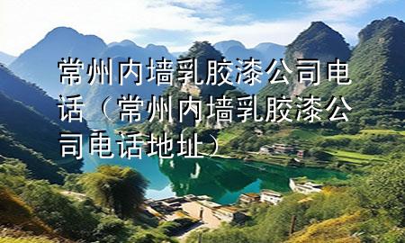 常州內(nèi)墻乳膠漆公司電話（常州內(nèi)墻乳膠漆公司電話地址）
