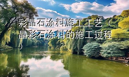 彩晶石涂料施工工藝（晶彩石涂料的施工過(guò)程）
