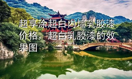 超享涂超白內(nèi)墻乳膠漆價(jià)格，超白乳膠漆的效果圖