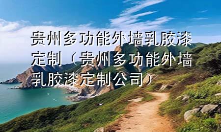 貴州多功能外墻乳膠漆定制（貴州多功能外墻乳膠漆定制公司）