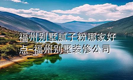 福州別墅膩?zhàn)臃勰募液命c(diǎn)-福州別墅裝修公司