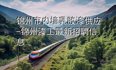 錦州市內(nèi)墻乳膠漆供應(yīng)-錦州漆工最新招聘信息