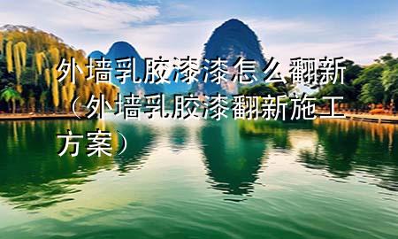 外墻乳膠漆漆怎么翻新（外墻乳膠漆翻新施工方案）