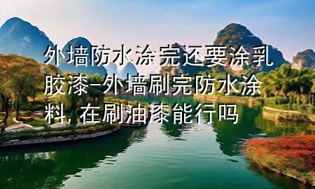 外墻防水涂完還要涂乳膠漆-外墻刷完防水涂料,在刷油漆能行嗎