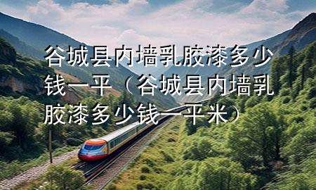 谷城縣內(nèi)墻乳膠漆多少錢一平（谷城縣內(nèi)墻乳膠漆多少錢一平米）