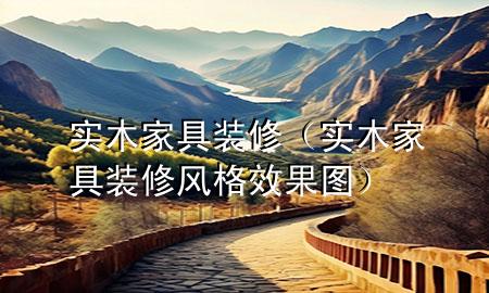 實(shí)木家具 裝修（實(shí)木家具裝修風(fēng)格效果圖）