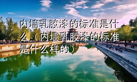 內(nèi)墻乳膠漆的標準是什么（內(nèi)墻乳膠漆的標準是什么樣的）