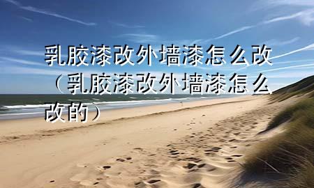 乳膠漆改外墻漆怎么改（乳膠漆改外墻漆怎么改的）