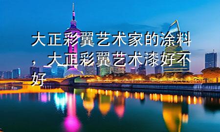 大正彩翼藝術(shù)家的涂料，大正彩翼藝術(shù)漆好不好