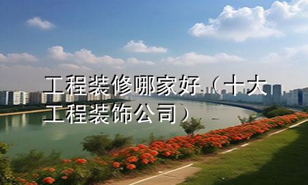 工程裝修哪家好（十大工程裝飾公司）