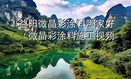 益陽(yáng)微晶彩涂料哪家好（微晶彩涂料施工視頻）
