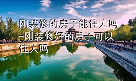剛裝修的房子能住人嗎-剛裝修好的房子可以住人嗎
