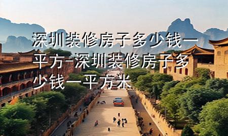 深圳裝修房子多少錢一平方-深圳裝修房子多少錢一平方米
