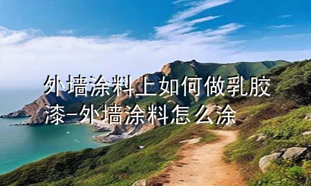 外墻涂料上如何做乳膠漆-外墻涂料怎么涂