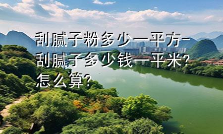 刮膩?zhàn)臃鄱嗌僖黄椒?刮膩?zhàn)佣嗌馘X一平米?怎么算?