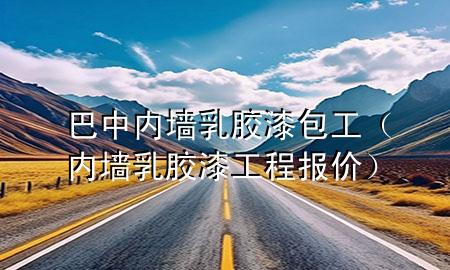 巴中內(nèi)墻乳膠漆包工（內(nèi)墻乳膠漆工程報(bào)價(jià)）