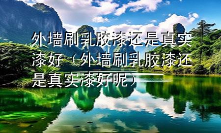 外墻刷乳膠漆還是真實漆好（外墻刷乳膠漆還是真實漆好呢）