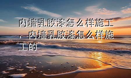 內(nèi)墻乳膠漆怎么樣施工，內(nèi)墻乳膠漆怎么樣施工的
