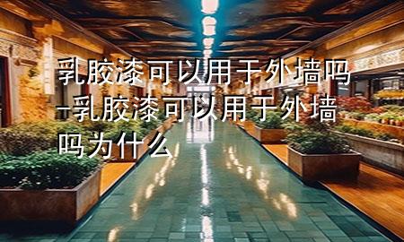 乳膠漆可以用于外墻嗎-乳膠漆可以用于外墻嗎為什么