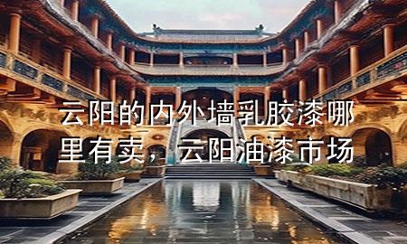 云陽(yáng)的內(nèi)外墻乳膠漆哪里有賣，云陽(yáng)油漆市場(chǎng)
