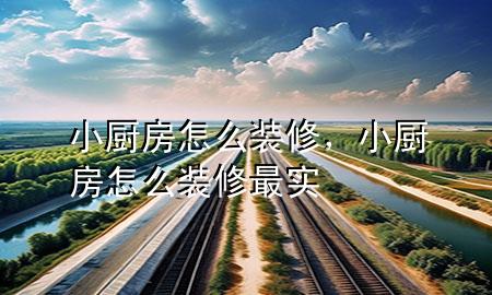 小廚房怎么裝修，小廚房怎么裝修最實(shí)