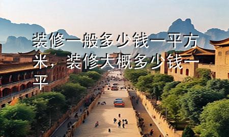 裝修一般多少錢一平方米，裝修大概多少錢一平