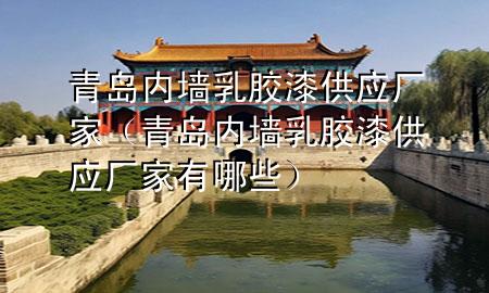 青島內(nèi)墻乳膠漆供應(yīng)廠家（青島內(nèi)墻乳膠漆供應(yīng)廠家有哪些）
