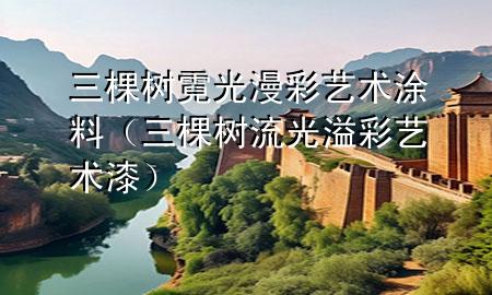 三棵樹(shù)霓光漫彩藝術(shù)涂料（三棵樹(shù)流光溢彩藝術(shù)漆）