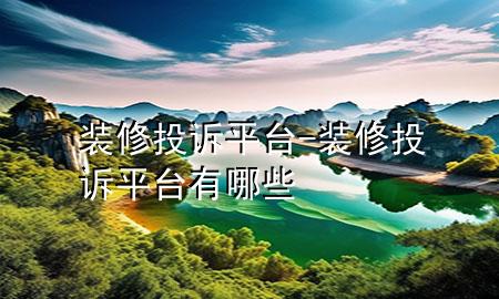 裝修投訴平臺-裝修投訴平臺有哪些