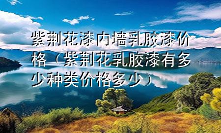 紫荊花漆內(nèi)墻乳膠漆價格（紫荊花乳膠漆有多少種類價格多少）