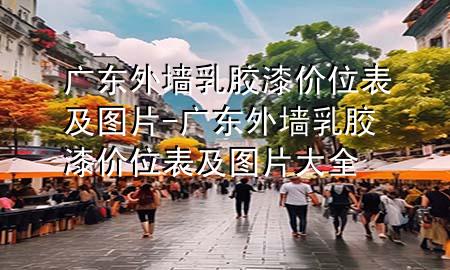 廣東外墻乳膠漆價(jià)位表及圖片-廣東外墻乳膠漆價(jià)位表及圖片大全