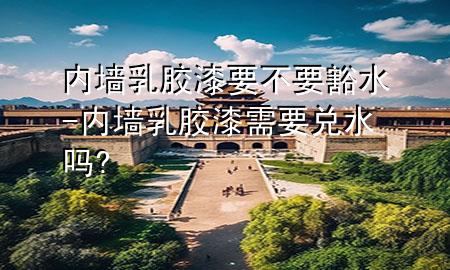 內(nèi)墻乳膠漆要不要豁水-內(nèi)墻乳膠漆需要兌水嗎?