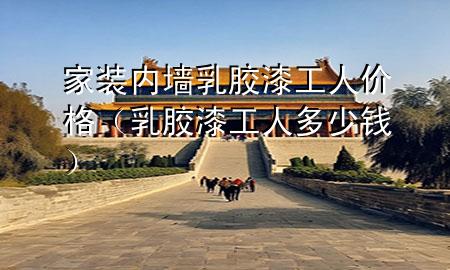 家裝內墻乳膠漆工人價格（乳膠漆工人多少錢）