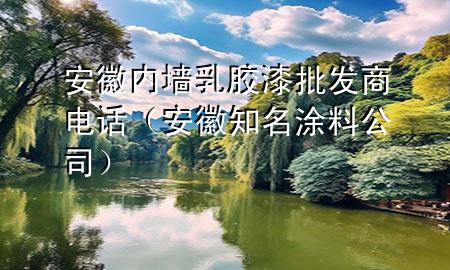 安徽內(nèi)墻乳膠漆批發(fā)商電話（安徽知名涂料公司）